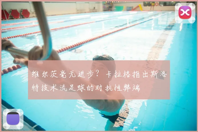 维尔茨毫无进步?卡拉格指出斯洛特技术流足球的对抗性弊端