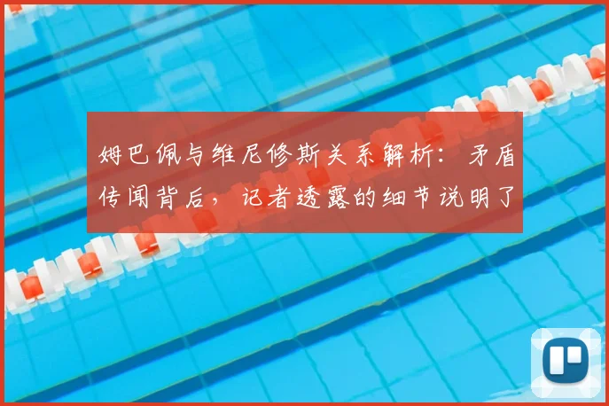 姆巴佩与维尼修斯关系解析：矛盾传闻背后，记者透露的细节说明了什么？