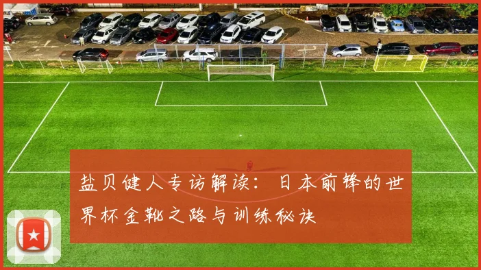 盐贝健人专访解读：日本前锋的世界杯金靴之路与训练秘诀