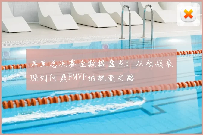 库里总决赛全数据盘点:从初战表现到问鼎FMVP的蜕变之路