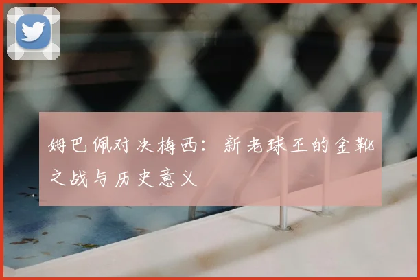 姆巴佩对决梅西:新老球王的金靴之战与历史意义