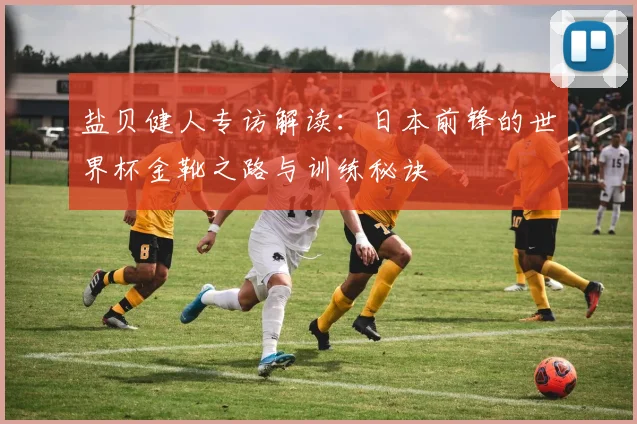 盐贝健人专访解读:日本前锋的世界杯金靴之路与训练秘诀