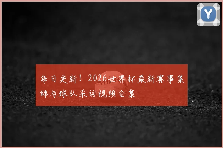 每日更新！2026世界杯最新赛事集锦与球队采访视频合集