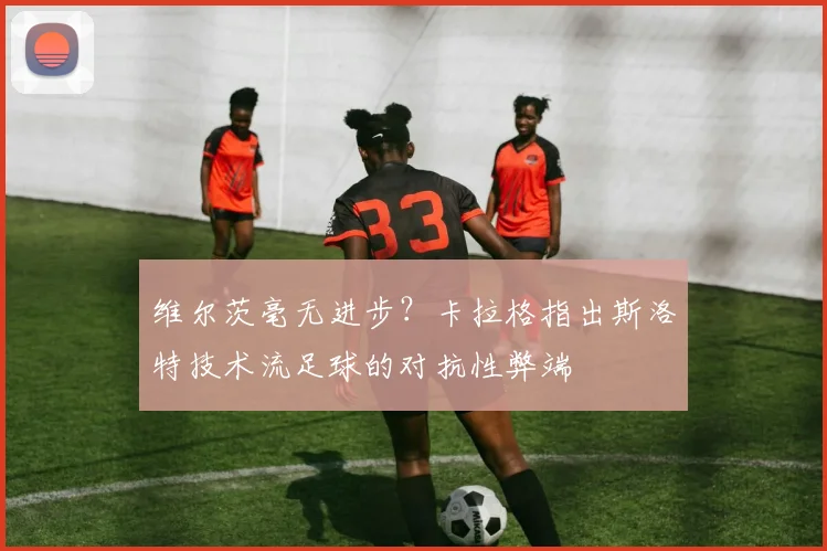 维尔茨毫无进步？卡拉格指出斯洛特技术流足球的对抗性弊端