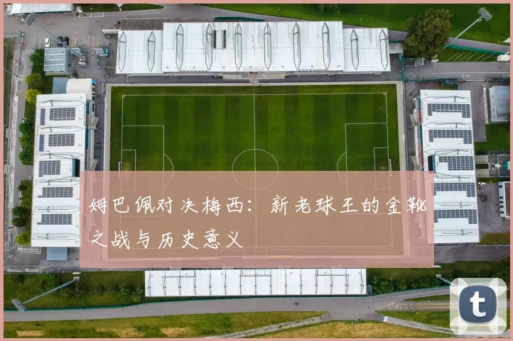 姆巴佩对决梅西：新老球王的金靴之战与历史意义