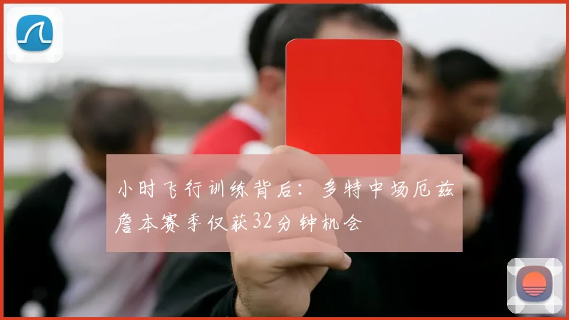 小时飞行训练背后：多特中场厄兹詹本赛季仅获32分钟机会