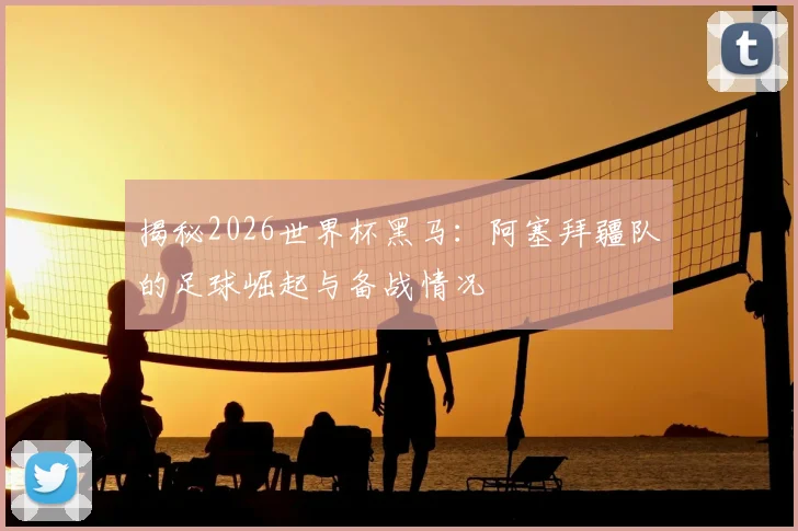 揭秘2026世界杯黑马：阿塞拜疆队的足球崛起与备战情况