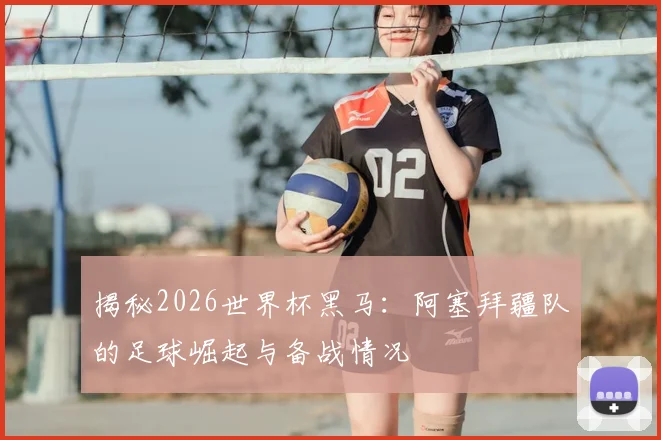 揭秘2026世界杯黑马:阿塞拜疆队的足球崛起与备战情况