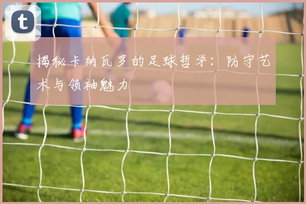 揭秘卡纳瓦罗的足球哲学：防守艺术与领袖魅力