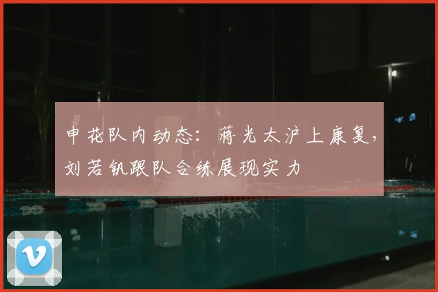 申花队内动态:蒋光太沪上康复,刘若钒跟队合练展现实力