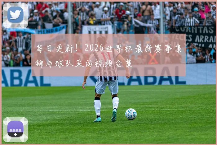 每日更新!2026世界杯最新赛事集锦与球队采访视频合集